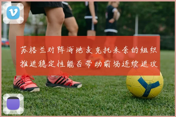 苏格兰对阵海地麦克托米奈的组织推进稳定性能否带动前场连续进攻