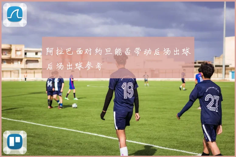 阿拉巴面对约旦能否带动后场出球后场出球参考