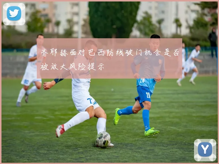 齐耶赫面对巴西防线破门机会是否被放大风险提示
