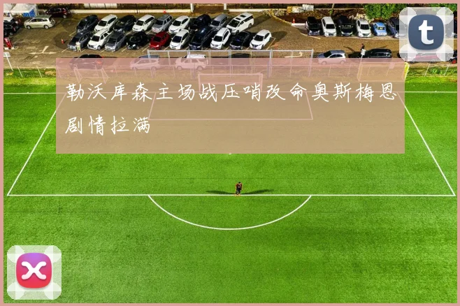 勒沃库森主场战压哨改命奥斯梅恩剧情拉满