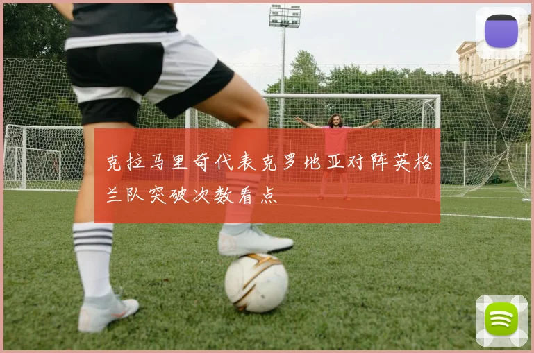 克拉马里奇代表克罗地亚对阵英格兰队突破次数看点