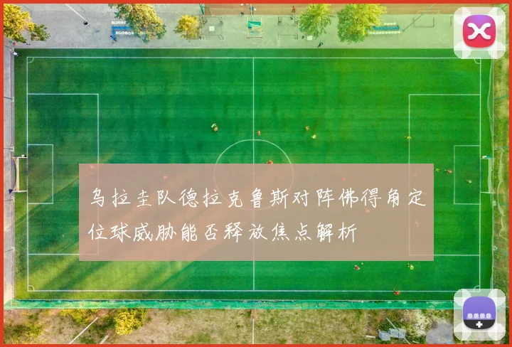 乌拉圭队德拉克鲁斯对阵佛得角定位球威胁能否释放焦点解析