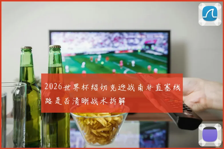 2026世界杯绍切克迎战南非直塞线路是否清晰战术拆解