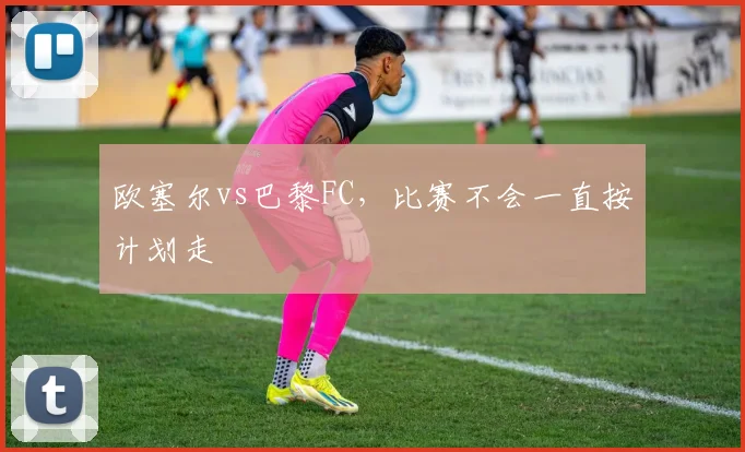 欧塞尔vs巴黎FC，比赛不会一直按计划走