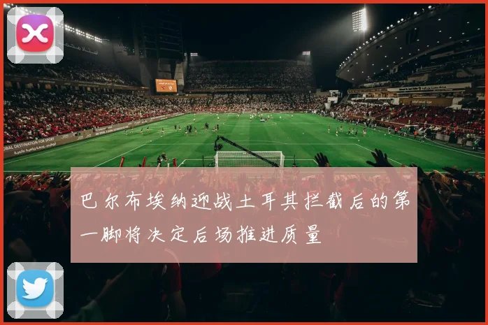 巴尔布埃纳迎战土耳其拦截后的第一脚将决定后场推进质量