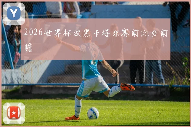 2026世界杯波黑卡塔尔赛前比分前瞻