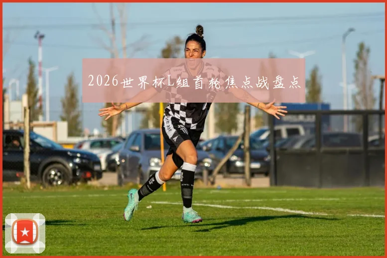 2026世界杯L组首轮焦点战盘点