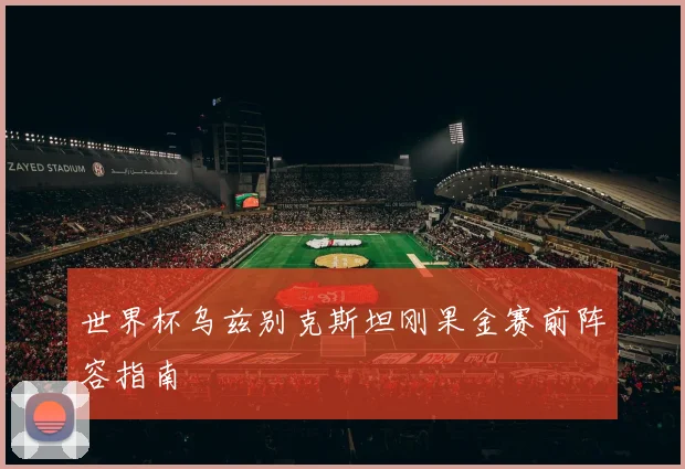 世界杯乌兹别克斯坦刚果金赛前阵容指南