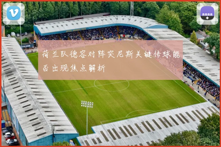 荷兰队德容对阵突尼斯关键传球能否出现焦点解析