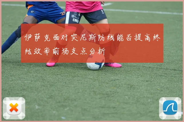 伊萨克面对突尼斯防线能否提高终结效率前场支点分析